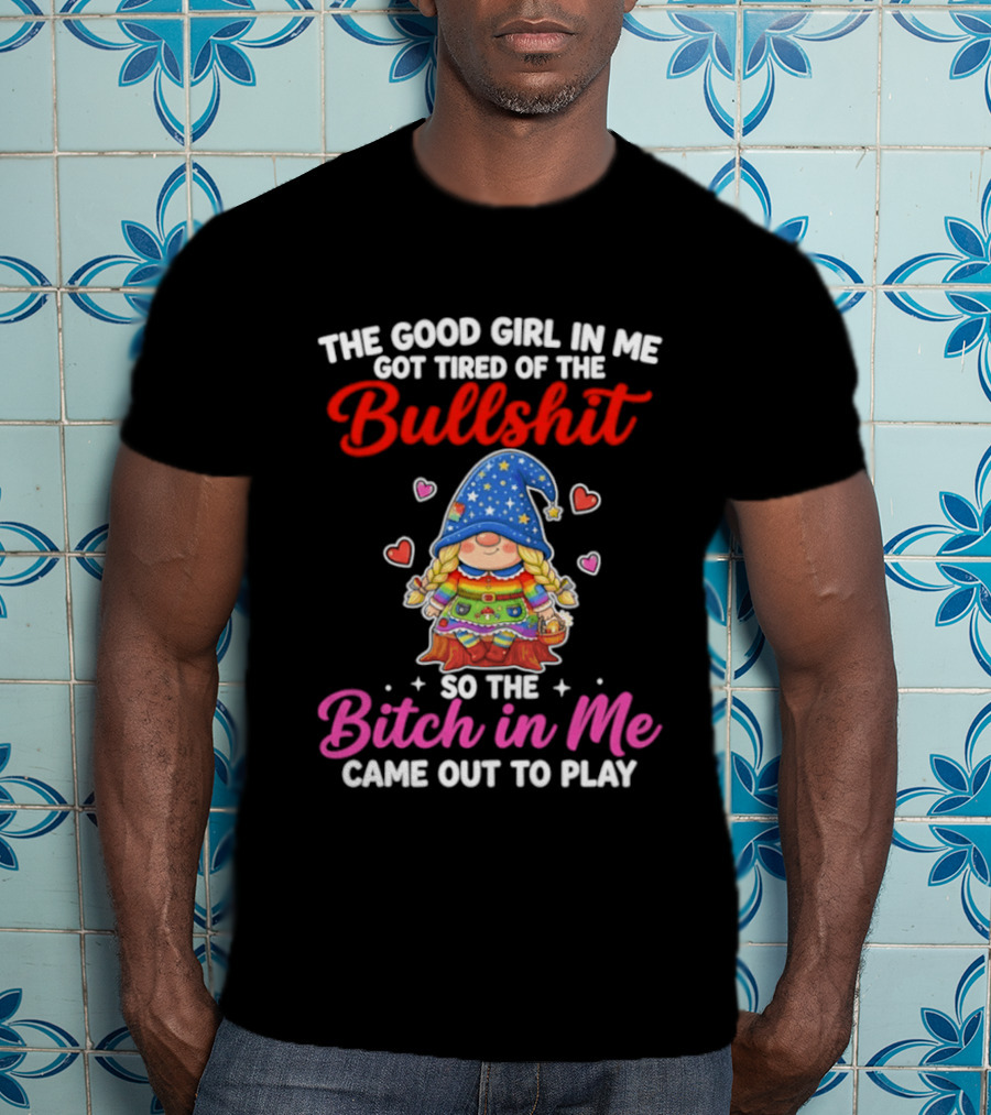 Gnomes The Good Girl In Me Got Tired Of The Bullshit So The Bitch In Me Came Out To Play T-Shirt