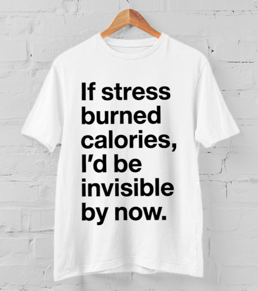 If Stress Burned Calories I'd Be Invisible By Now Humorous T-Shirt