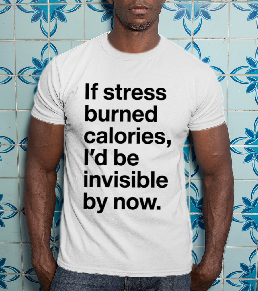 If Stress Burned Calories I'd Be Invisible By Now Humorous T-Shirt