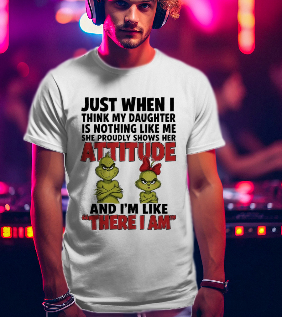 Just When I Think My Daughter Is Nothing Like Me She Proudly Shows Her Attitude Grinch There I Am T-Shirt