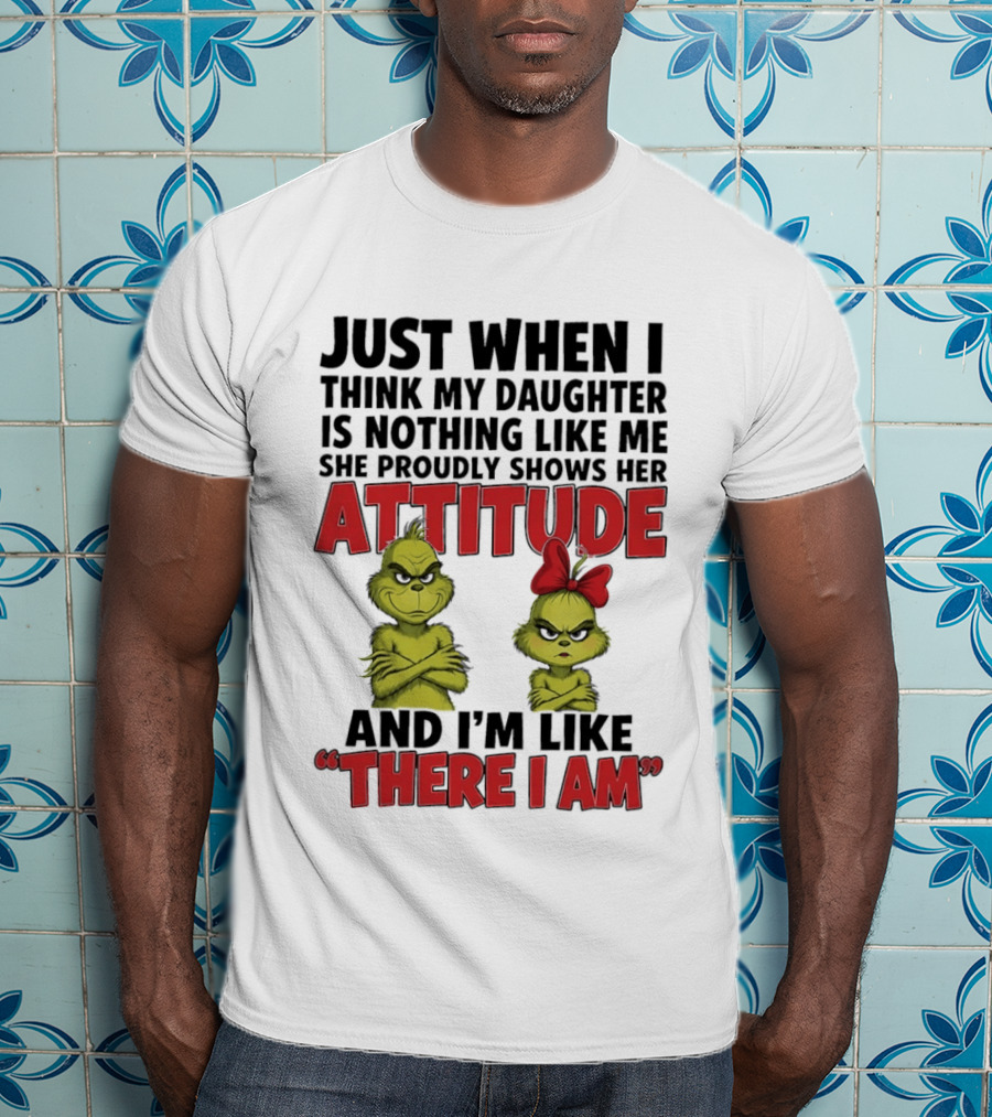 Just When I Think My Daughter Is Nothing Like Me She Proudly Shows Her Attitude Grinch There I Am T-Shirt