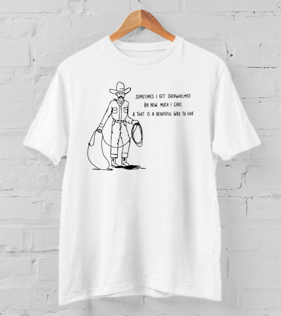 Cowboy Sometimes I Get Overwhelmed By How Much I Care And That Is A Beautiful Way To Live T-Shirt