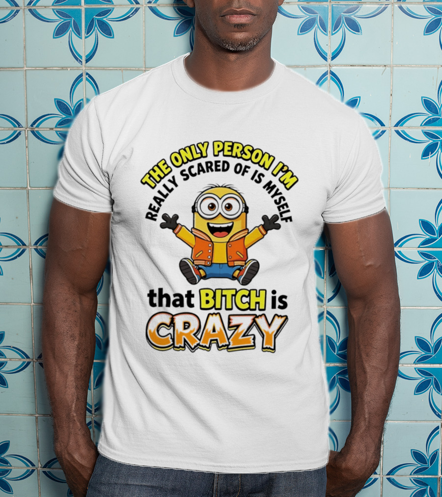 The Only Person I'm Really Scared Of Is Myself That Bitch Is Crazy Minion T-Shirt
