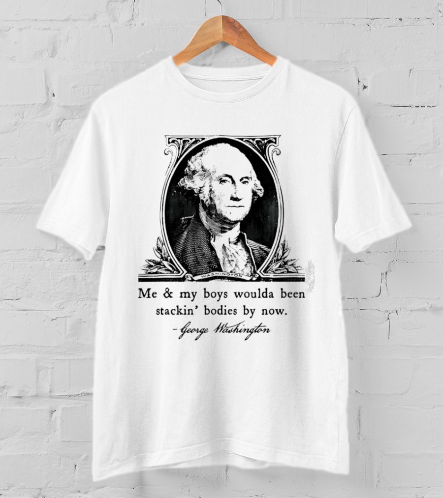 George Washington Me & My Boys Woulda Been Stackin' Bodies By Now Historic Humor T-Shirt