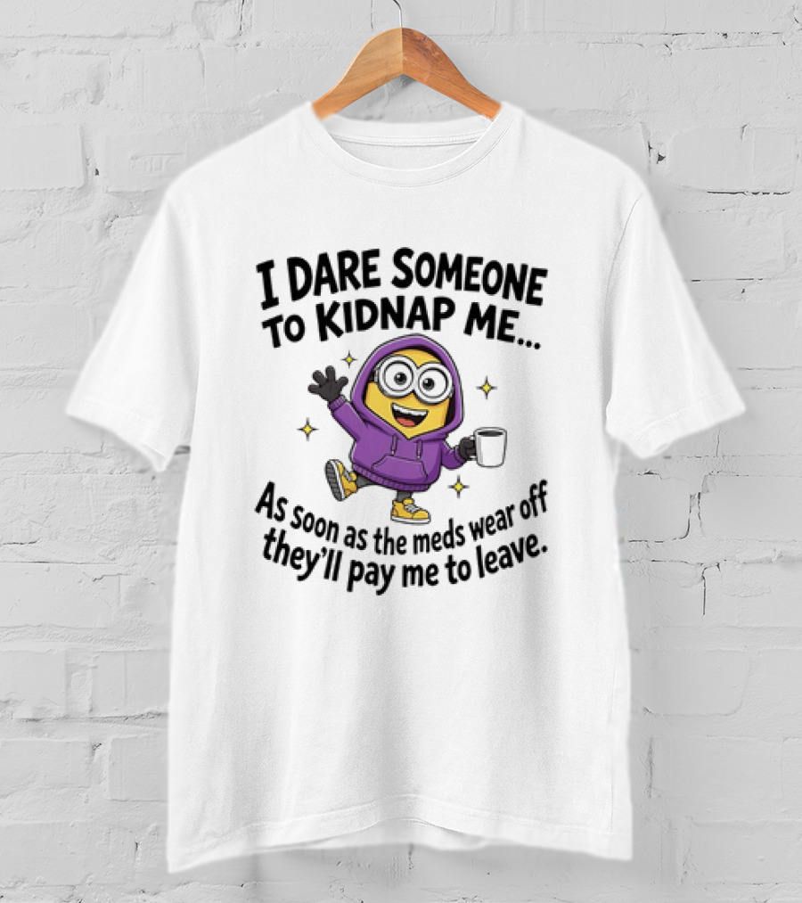 Minions I Dare Someone To Kidnap Me Humor Meds Wear Off They'll Pay Me To Leave T-Shirt