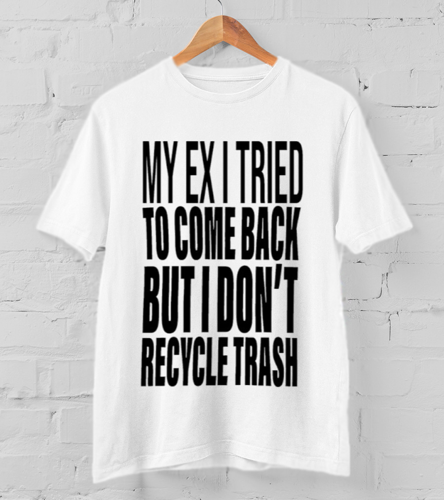 My Ex I Tried To Come Back But I Don't Recycle Trash T-Shirt