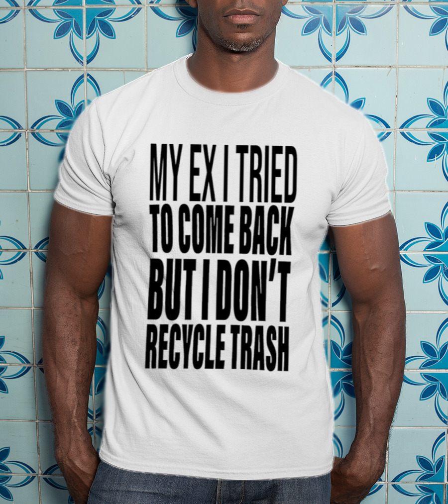 My Ex I Tried To Come Back But I Don't Recycle Trash T-Shirt