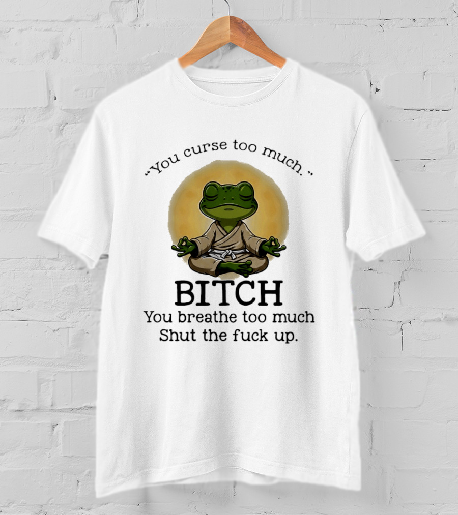 You Curse Too Much Bitch You Breathe Too Much Shut The Fuck Up Frog Yoga Meditation T-Shirt