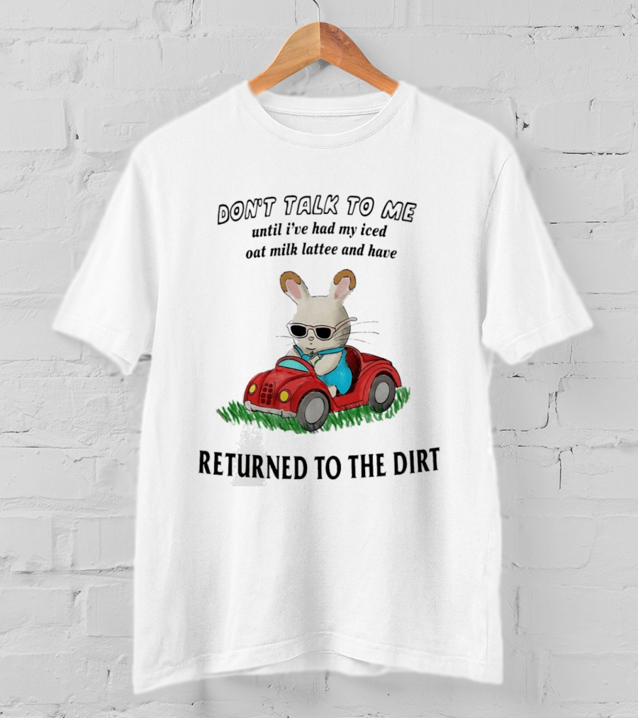 Don't Talk To Me Until I've Had My Iced Oat Milk Latte And Returned To The Dirt With Bunny In Car T-Shirt
