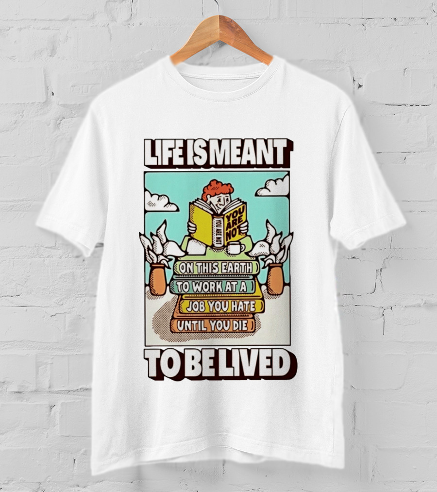 Life Is Meant You Are Not On This Earth To Work At A Job You Hate Until You Die To Be Lived T-Shirt