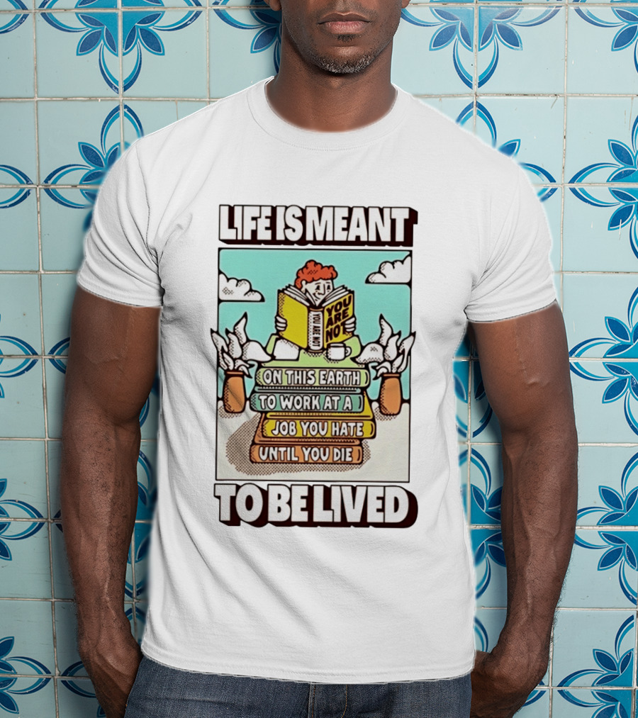 Life Is Meant You Are Not On This Earth To Work At A Job You Hate Until You Die To Be Lived T-Shirt