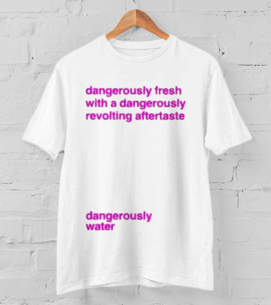 Dangerously Fresh With A Dangerously Revolting Aftertaste Dangerously Water T-Shirt