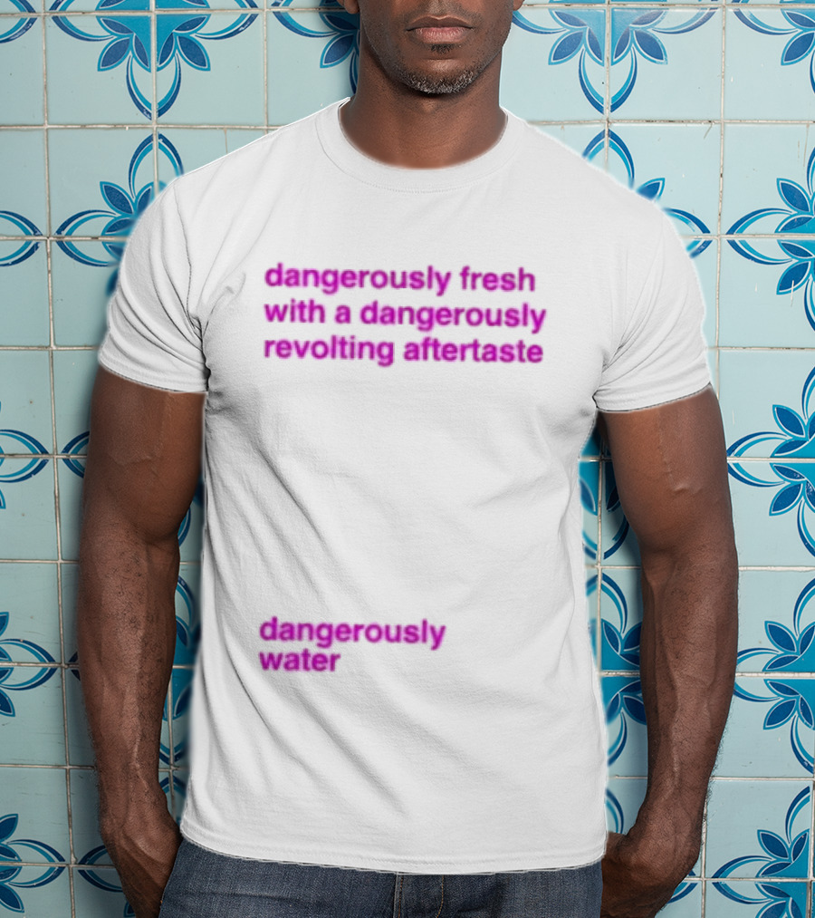 Dangerously Fresh With A Dangerously Revolting Aftertaste Dangerously Water T-Shirt