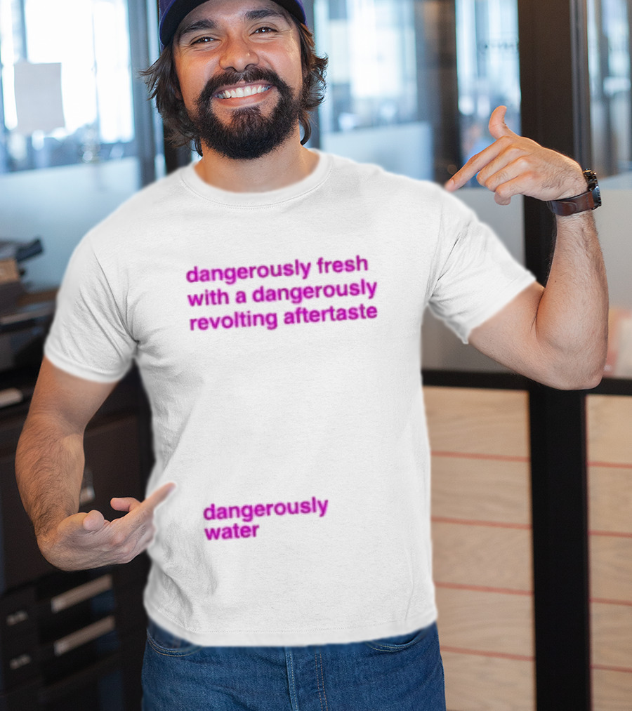 Dangerously Fresh With A Dangerously Revolting Aftertaste Dangerously Water T-Shirt