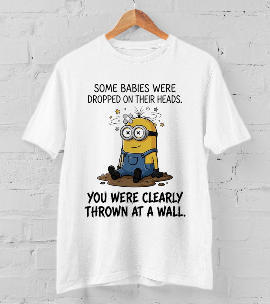 Minions Some Babies Were Dropped On Their Heads You Were Clearly Thrown At A Wall T-Shirt