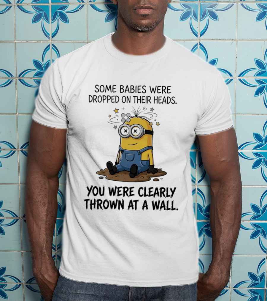 Minions Some Babies Were Dropped On Their Heads You Were Clearly Thrown At A Wall T-Shirt