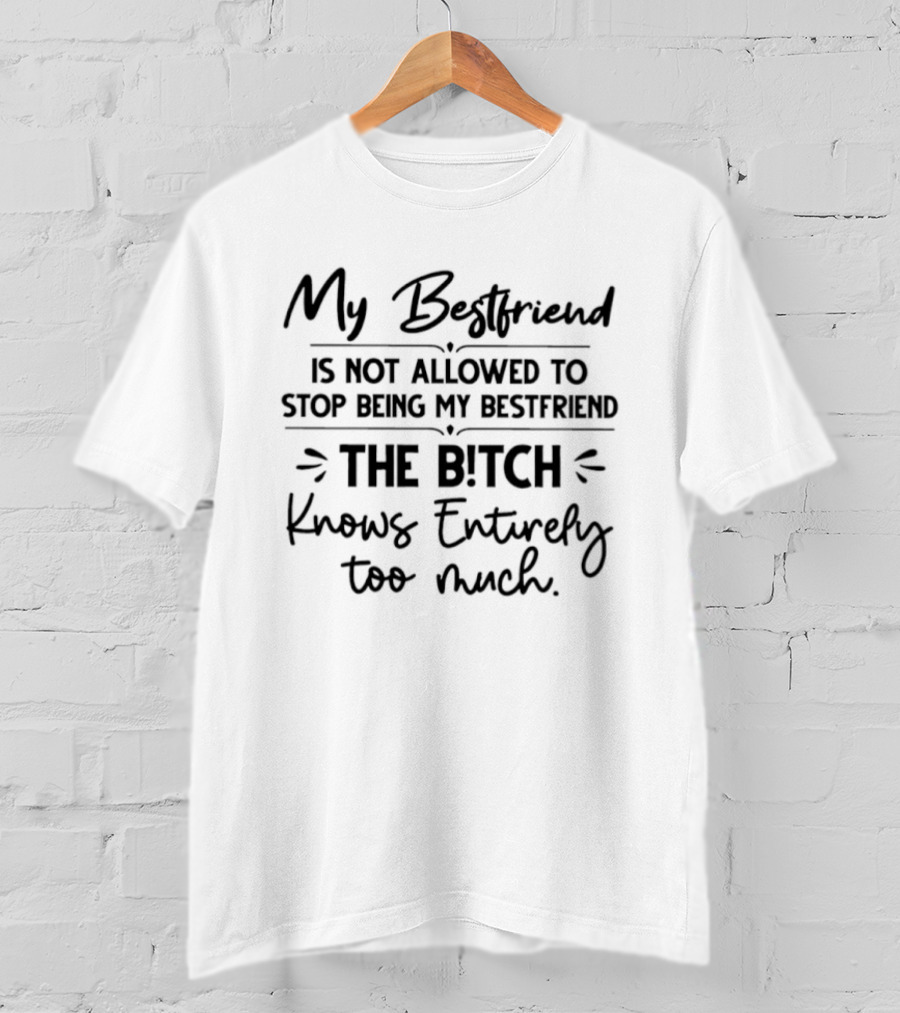 My Best Friend Is Not Allowed To Stop Being My Best Friend The Bitch Knows Entirely Too Much T-Shirt