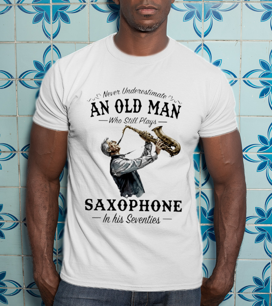 Never Underestimate An Old Man Who Still Plays Saxophone In His Seventies T-Shirt