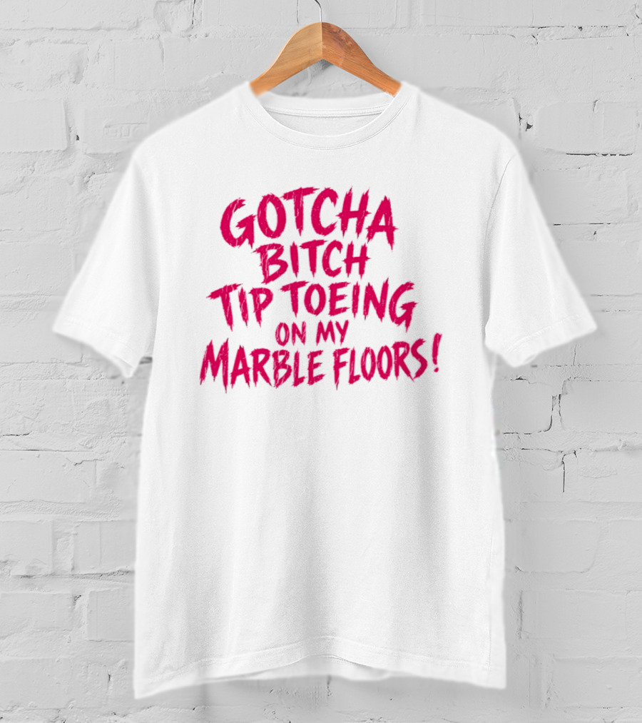Gotcha Bitch Tip Toeing On My Marble Floors T-Shirt