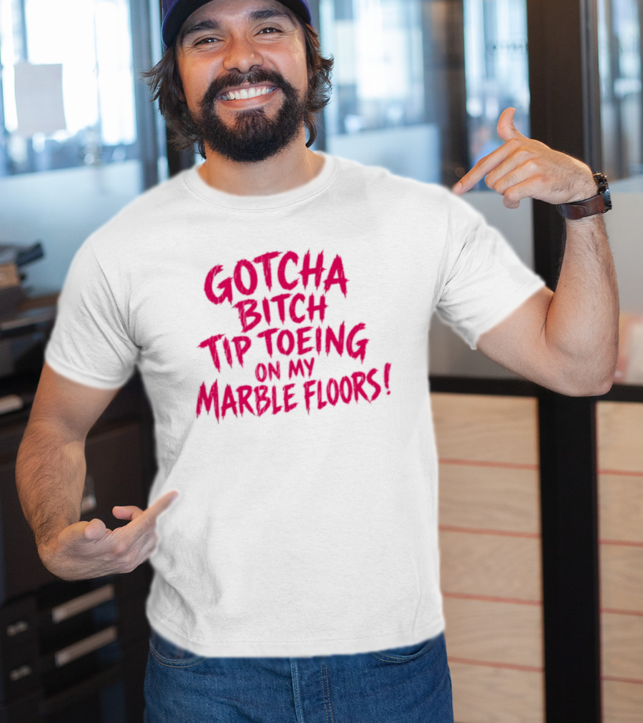 Gotcha Bitch Tip Toeing On My Marble Floors T-Shirt