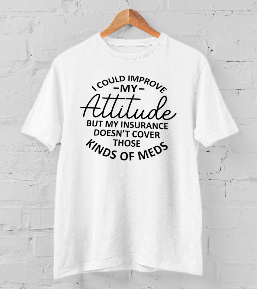 I Could Improve My Attitude But My Insurance Doesn't Cover Those Kinds Of Meds T-Shirt
