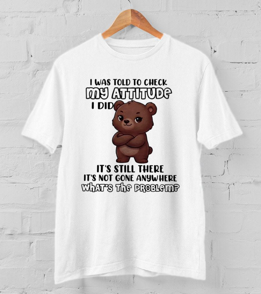 I Was Told To Check My Attitude Bear Illustration It's Still There What's The Problem T-Shirt
