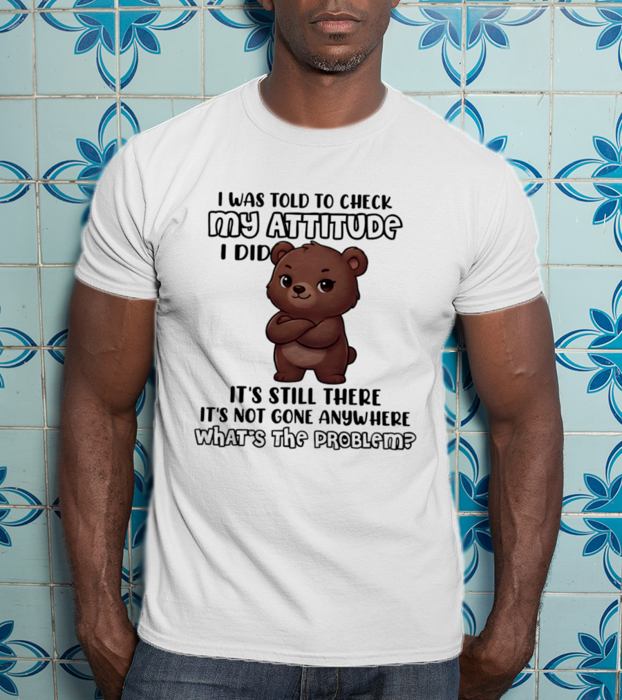 I Was Told To Check My Attitude Bear Illustration It's Still There What's The Problem T-Shirt