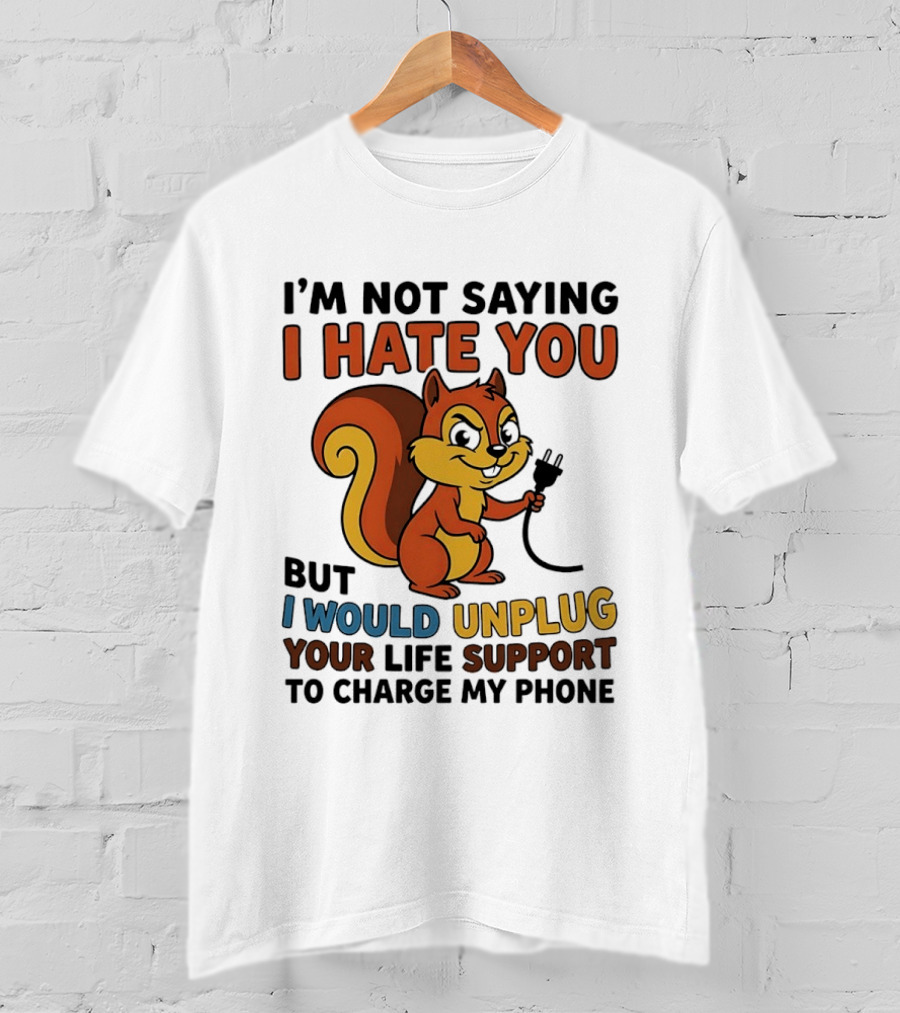 I'm Not Saying I Hate You Squirrel Unplug Life Support To Charge My Phone T-Shirt
