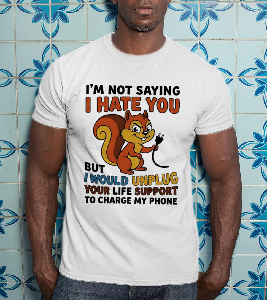 I'm Not Saying I Hate You Squirrel Unplug Life Support To Charge My Phone T-Shirt