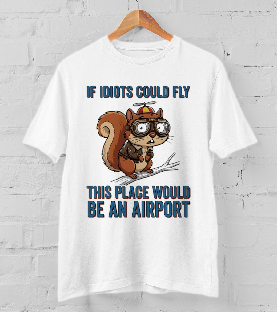 Squirrel If Idiots Could Fly This Place Would Be An Airport T-Shirt