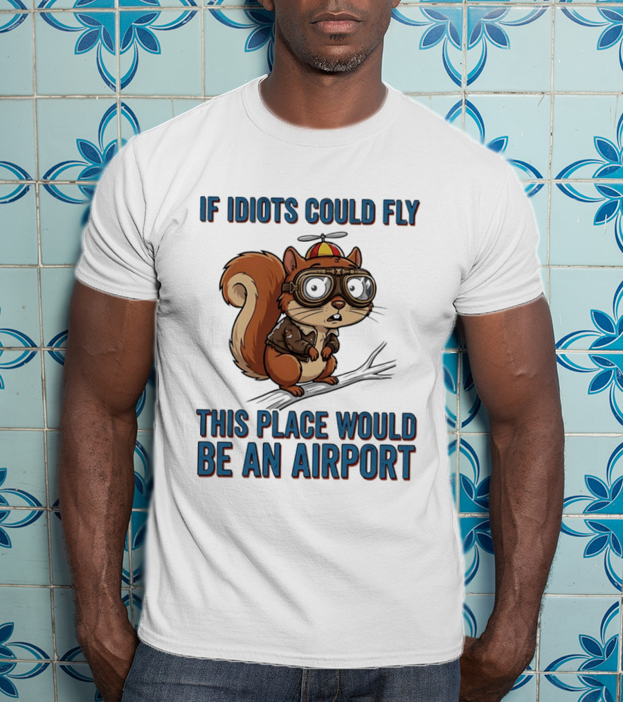 Squirrel If Idiots Could Fly This Place Would Be An Airport T-Shirt