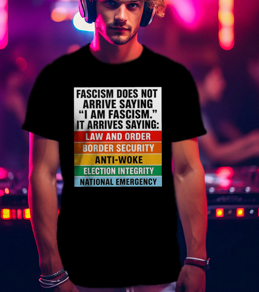Fascism Does Not Arrive Saying I Am Fascism It Arrives Saying Law And Order Border Security Anti Woke Election Integrity National Emergency T-Shirt