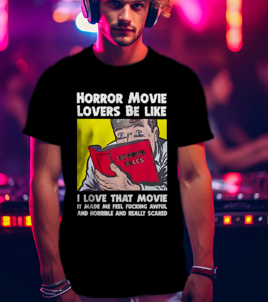 Horror Movie Lovers Be Like Horror Tales I Love That Movie It Made Me Feel Fucking Awful And Horrible And Really Scared T-Shirt