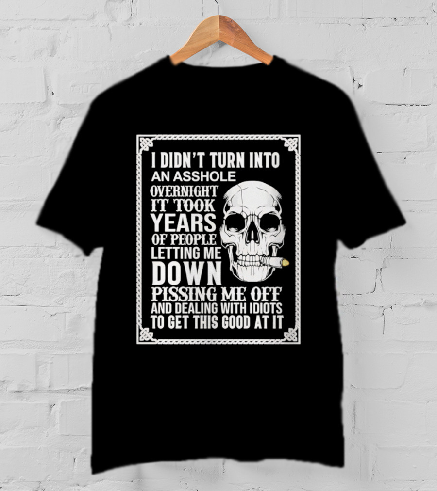 I Didn't Turn Into An Asshole Overnight Skull Years Of People Letting Me Down Pissing Me Off Dealing With Idiots T-Shirt
