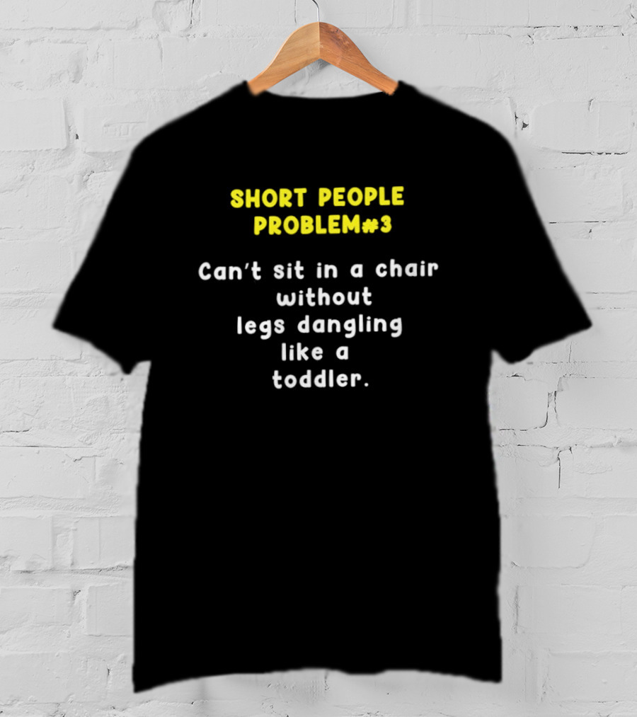 Short People Problem 3 Can't Sit In A Chair Without Legs Dangling Like A Toddler T-Shirt