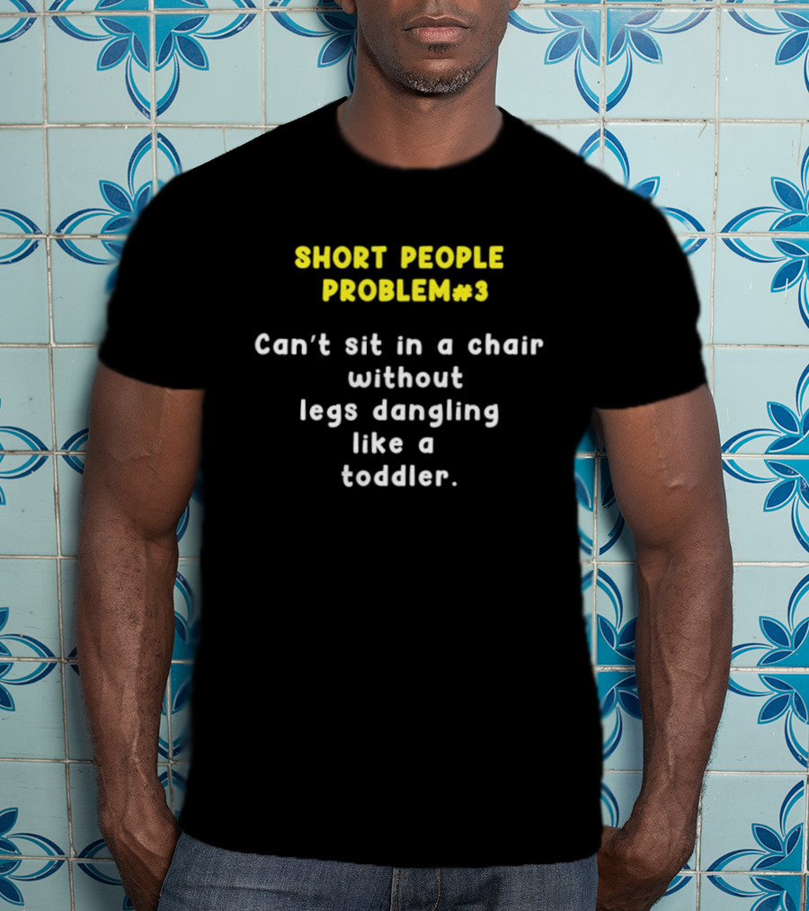 Short People Problem 3 Can't Sit In A Chair Without Legs Dangling Like A Toddler T-Shirt