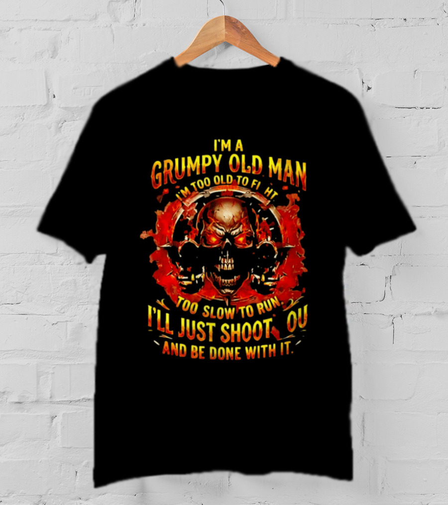 I'm A Grumpy Old Man I'm Too Old To Fight Too Slow To Run I'll Just Shoot You And Be Done With It Skull T-Shirt