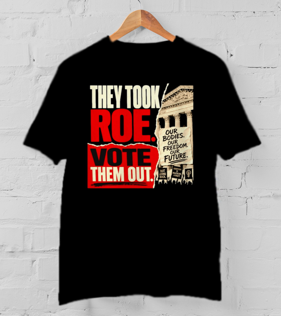 They Took Roe Vote Them Out Our Bodies Our Freedom Our Future Abortion Is Healthcare Not Going Back T-Shirt