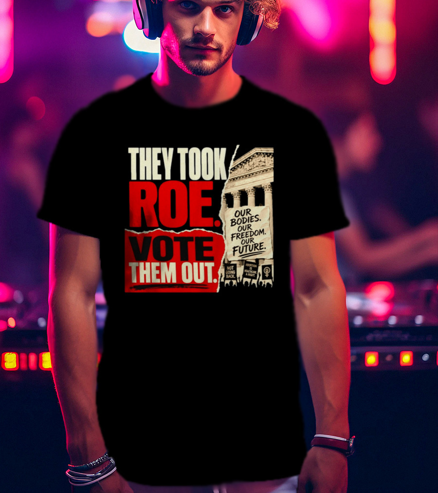 They Took Roe Vote Them Out Our Bodies Our Freedom Our Future Abortion Is Healthcare Not Going Back T-Shirt