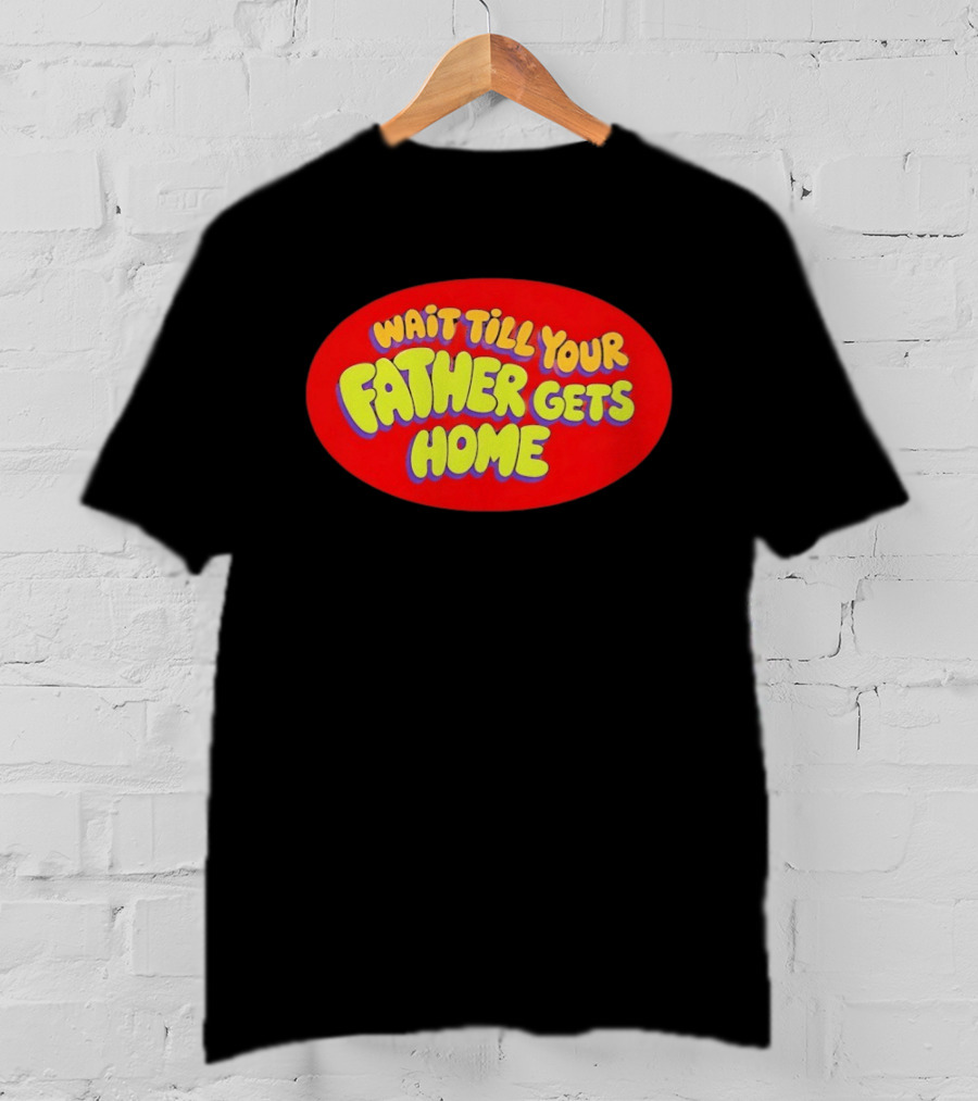 Wait Till Your Father Gets Home T-Shirt