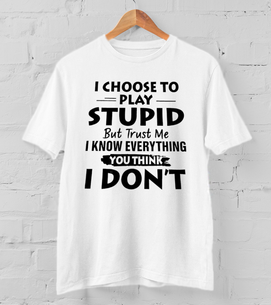 I Choose To Play Stupid But Trust Me I Know Everything You Think I Don't T-Shirt