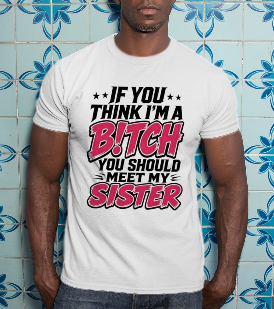 If You Think I'm A Bitch Meet My Sister Bold Humor T-Shirt
