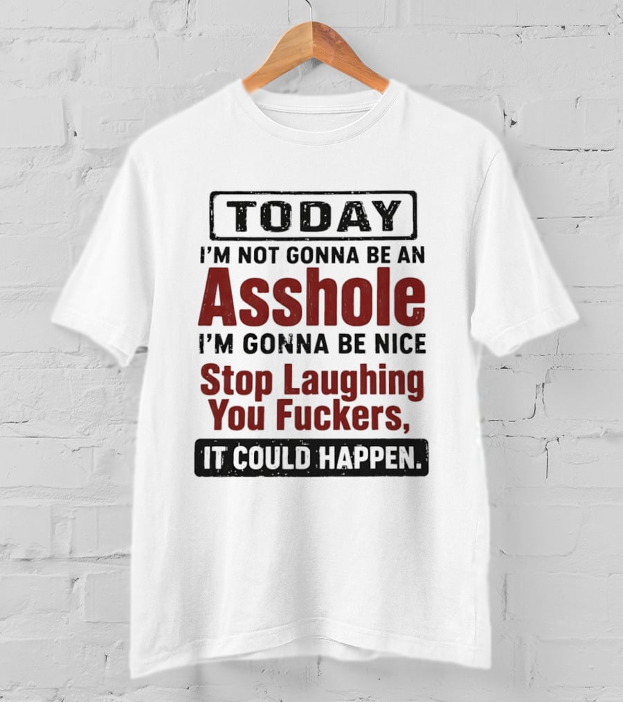 Today I'm Not Gonna Be An Asshole I'm Gonna Be Nice Stop Laughing You Fuckers It Could Happen T-Shirt