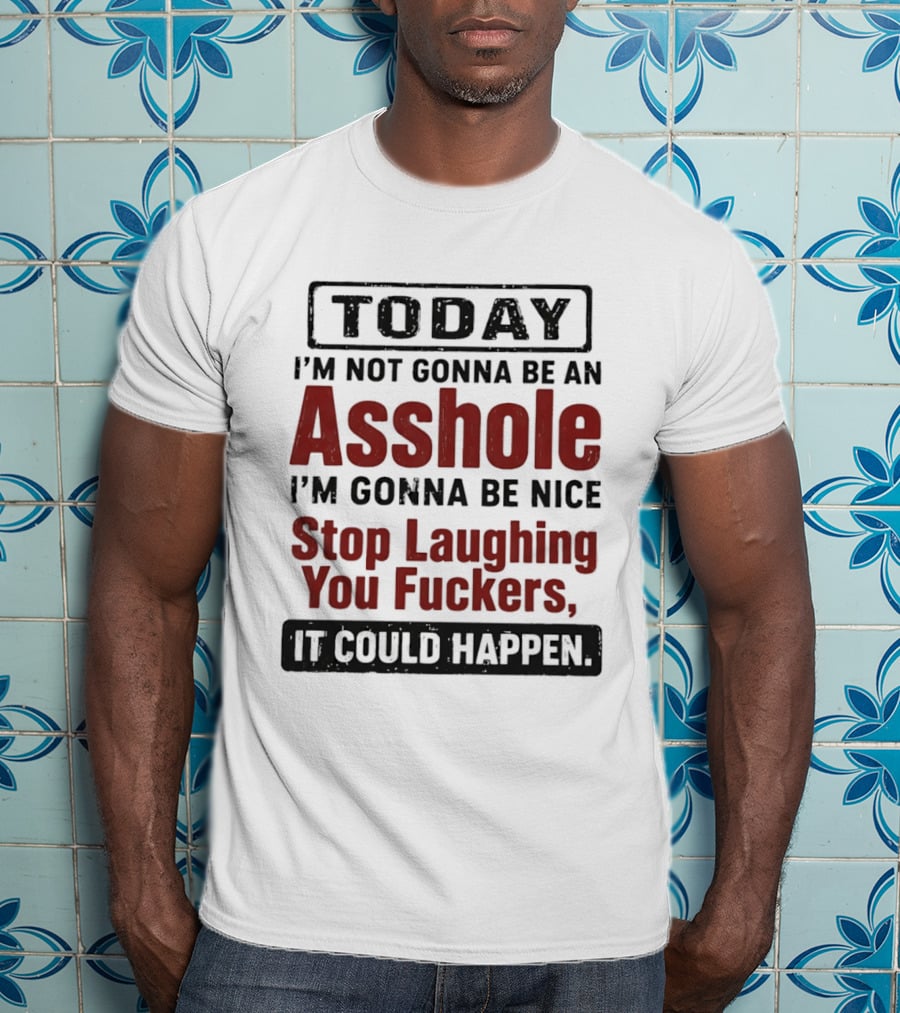 Today I'm Not Gonna Be An Asshole I'm Gonna Be Nice Stop Laughing You Fuckers It Could Happen T-Shirt