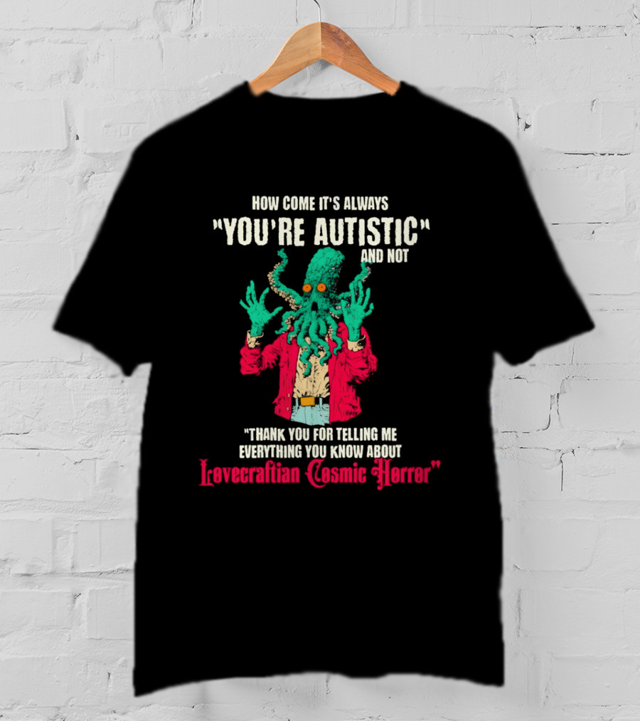 How Come It's Always You're Autistic And Not Thank You For Telling Me Everything About Lovecraftian Cosmic Horror T-Shirt