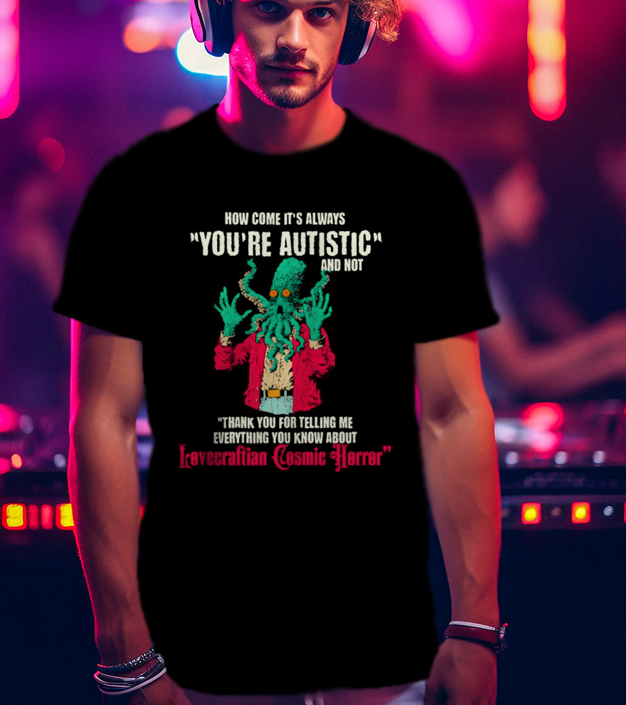 How Come It's Always You're Autistic And Not Thank You For Telling Me Everything About Lovecraftian Cosmic Horror T-Shirt
