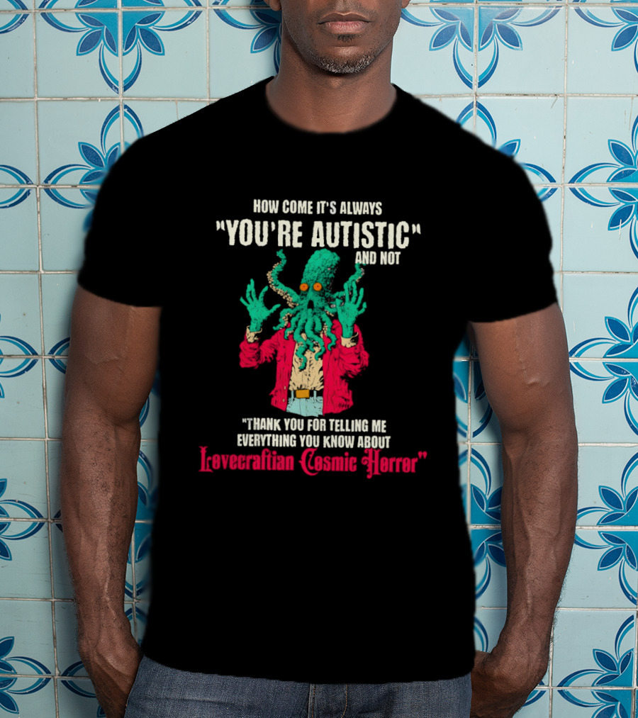 How Come It's Always You're Autistic And Not Thank You For Telling Me Everything About Lovecraftian Cosmic Horror T-Shirt
