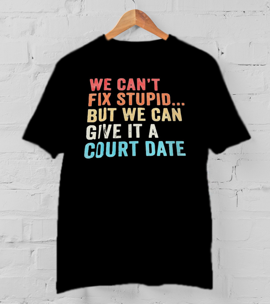 We Can't Fix Stupid But We Can Give It A Court Date T-Shirt