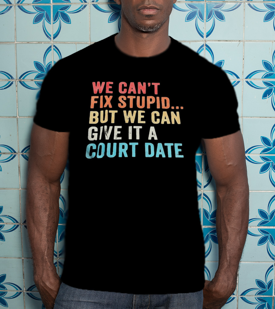 We Can't Fix Stupid But We Can Give It A Court Date T-Shirt
