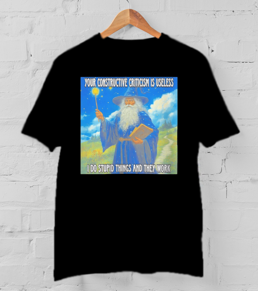 Wizard Your Constructive Criticism Is Useless I Do Stupid Things And They Work T-Shirt